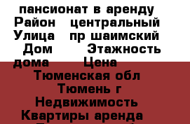   пансионат в аренду › Район ­ центральный › Улица ­ пр,шаимский › Дом ­ 9 › Этажность дома ­ 8 › Цена ­ 10 000 - Тюменская обл., Тюмень г. Недвижимость » Квартиры аренда   . Тюменская обл.,Тюмень г.